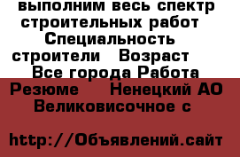 выполним весь спектр строительных работ › Специальность ­ строители › Возраст ­ 31 - Все города Работа » Резюме   . Ненецкий АО,Великовисочное с.